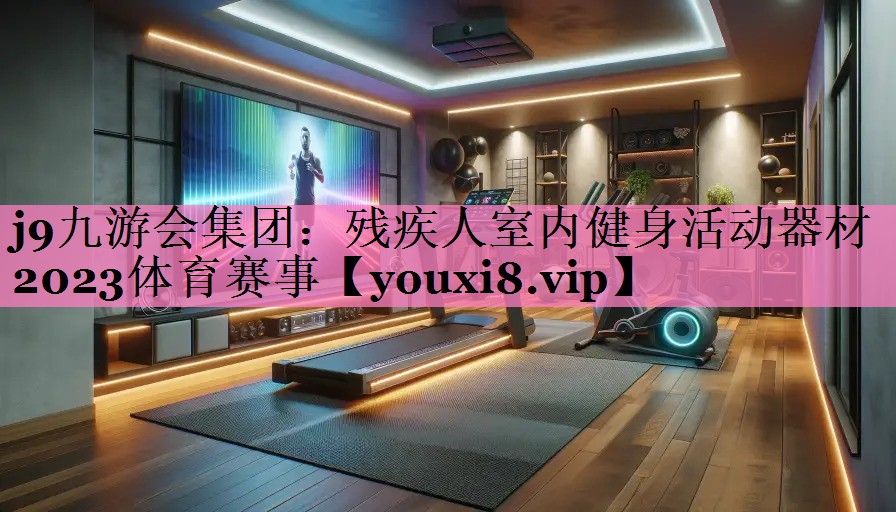 j9九游会集团:残疾人室内健身活动器材2023体育赛事