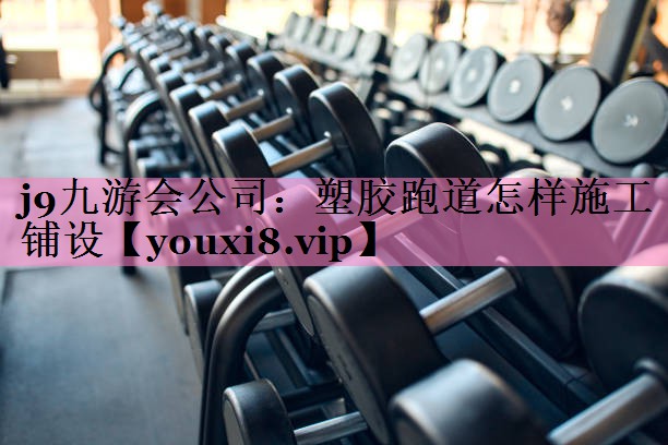 j9九游会公司:塑胶跑道怎样施工铺设