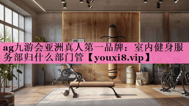 ag九游会亚洲真人第一品牌:室内健身服务部归什么部门管