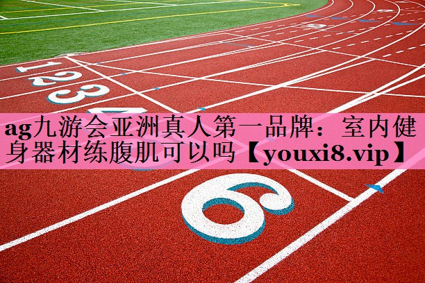 ag九游会亚洲真人第一品牌:室内健身器材练腹肌可以吗