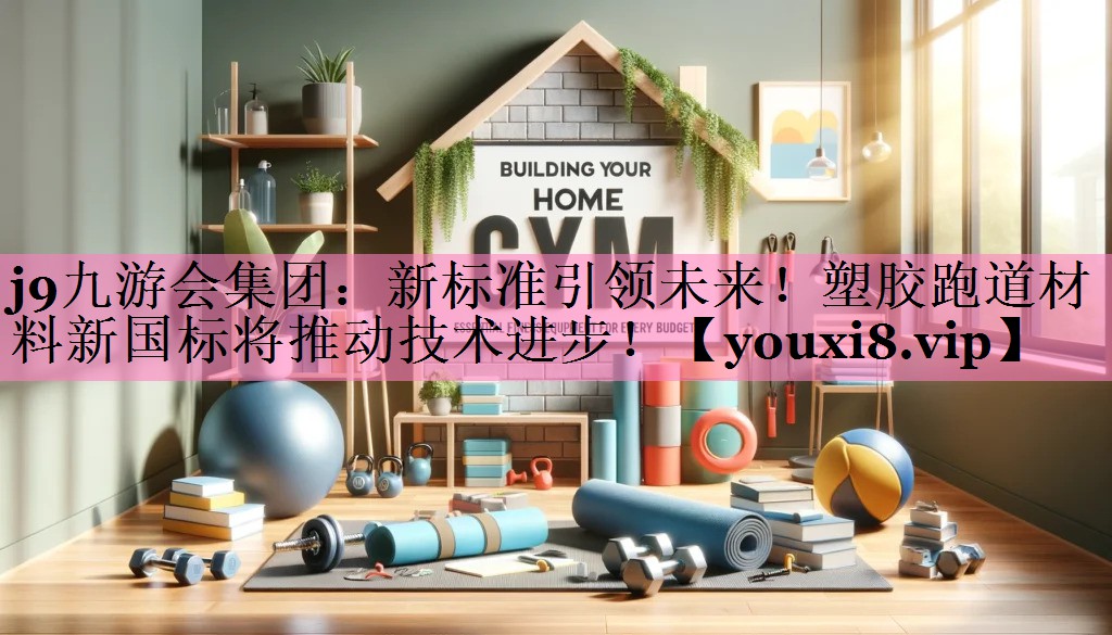 j9九游会集团:新标准引领未来!塑胶跑道材料新国标将推动技术进步!