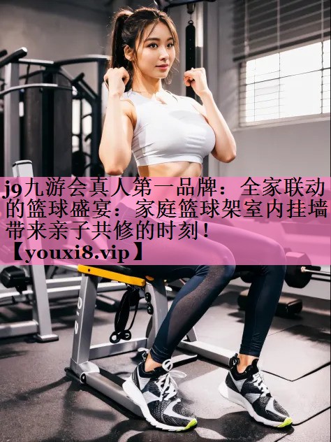 j9九游会真人第一品牌:全家联动的篮球盛宴:家庭篮球架室内挂墙带来亲子共修的时刻!