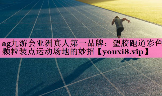 ag九游会亚洲真人第一品牌:塑胶跑道彩色颗粒装点运动场地的妙招