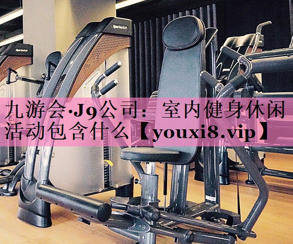 九游会·J9公司:室内健身休闲活动包含什么