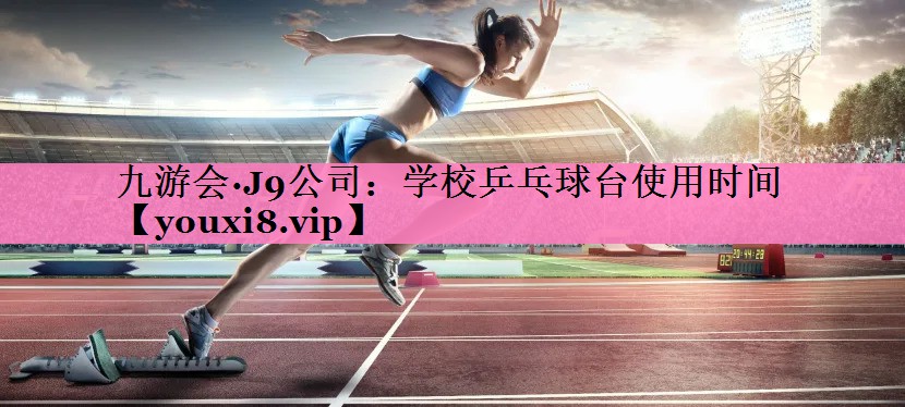九游会·J9公司:学校乒乓球台使用时间