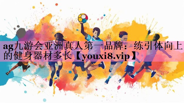 ag九游会亚洲真人第一品牌:练引体向上的健身器材多长