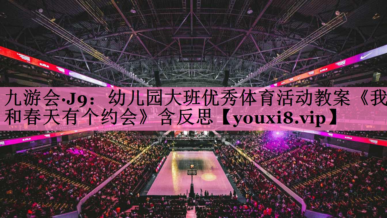 九游会·J9:幼儿园大班优秀体育活动教案《我和春天有个约会》含反思