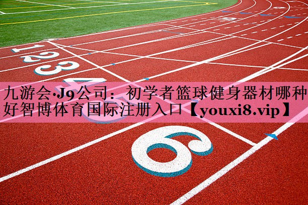 九游会·J9公司:初学者篮球健身器材哪种好智博体育国际注册入口