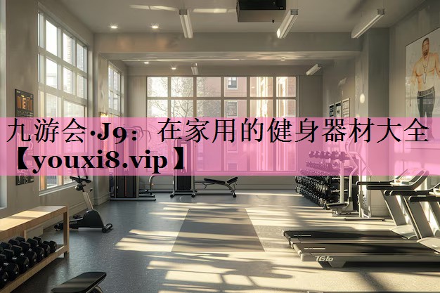 九游会·J9:在家用的健身器材大全