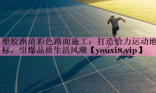 塑胶跑道彩色路面施工:打造给力运动地标,引爆品质生活风潮