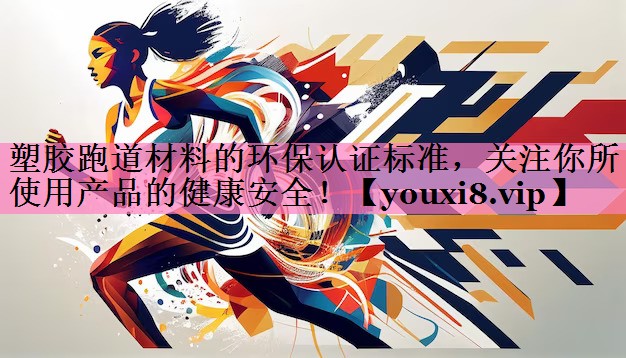 塑胶跑道材料的环保认证标准,关注你所使用产品的健康安全!