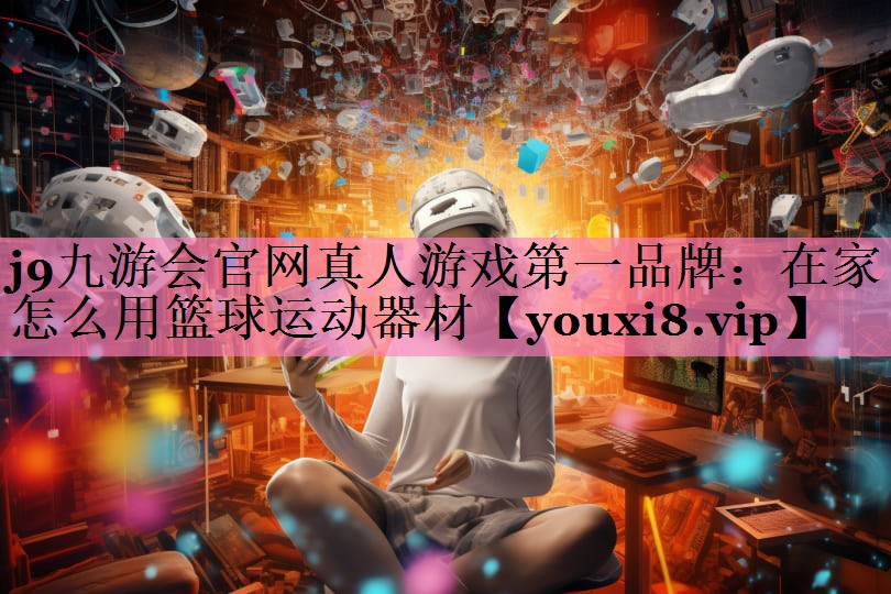 j9九游会官网真人游戏第一品牌:在家怎么用篮球运动器材