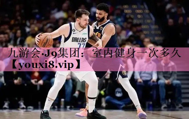 九游会·J9集团:室内健身一次多久