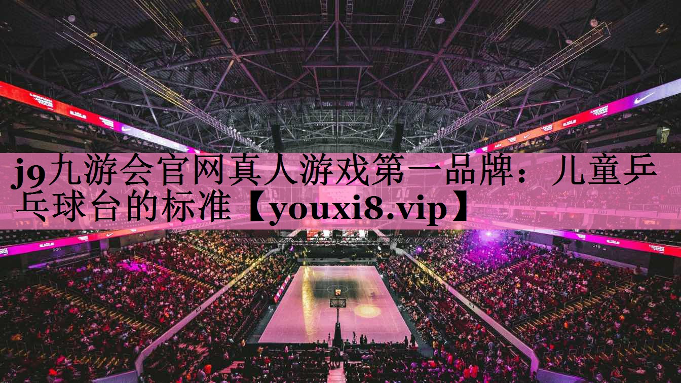 j9九游会官网真人游戏第一品牌:儿童乒乓球台的标准