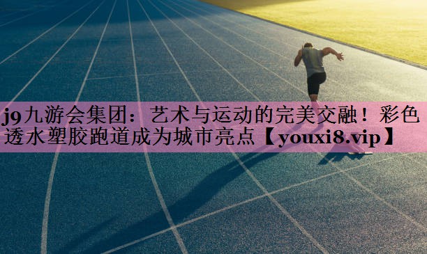 j9九游会集团:艺术与运动的完美交融!彩色透水塑胶跑道成为城市亮点