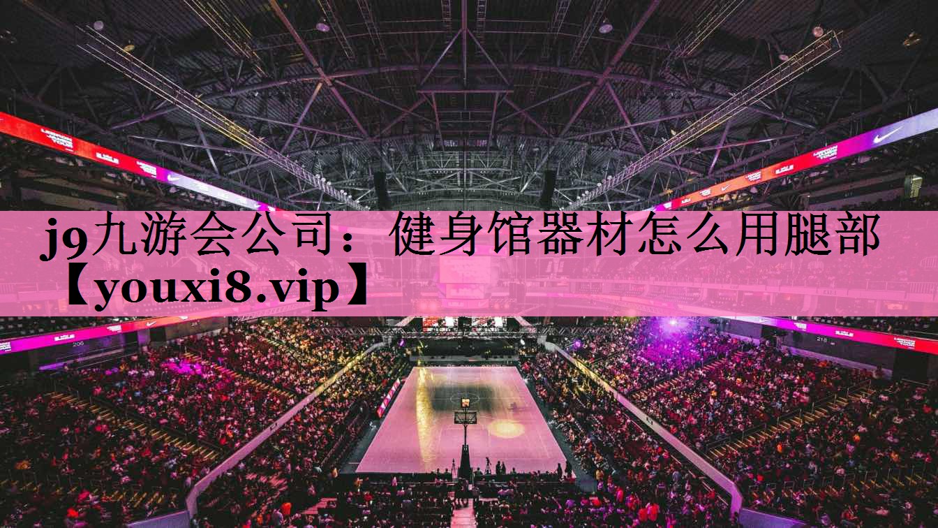 j9九游会公司:健身馆器材怎么用腿部