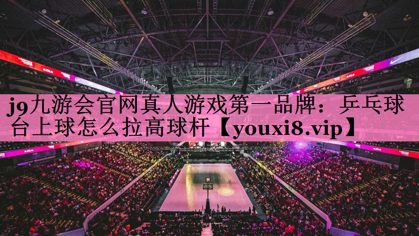 j9九游会官网真人游戏第一品牌:乒乓球台上球怎么拉高球杆