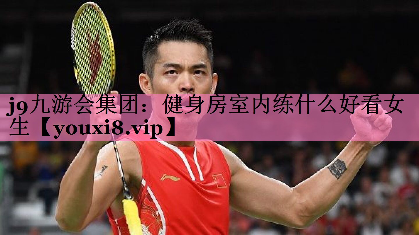 j9九游会集团:健身房室内练什么好看女生