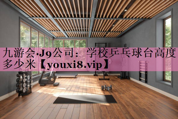 九游会·J9公司:学校乒乓球台高度多少米
