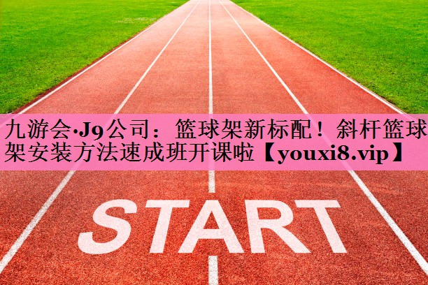 九游会·J9公司:篮球架新标配!斜杆篮球架安装方法速成班开课啦