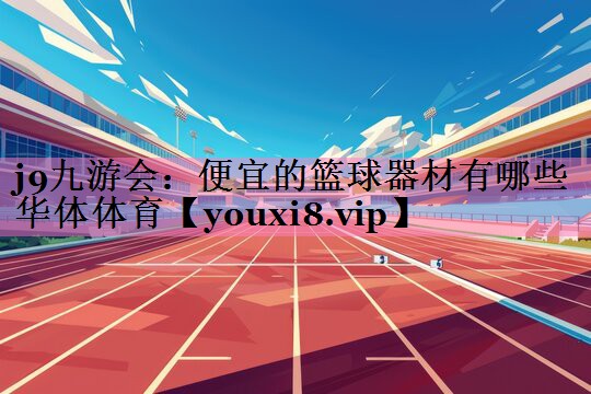 j9九游会:便宜的篮球器材有哪些华体体育