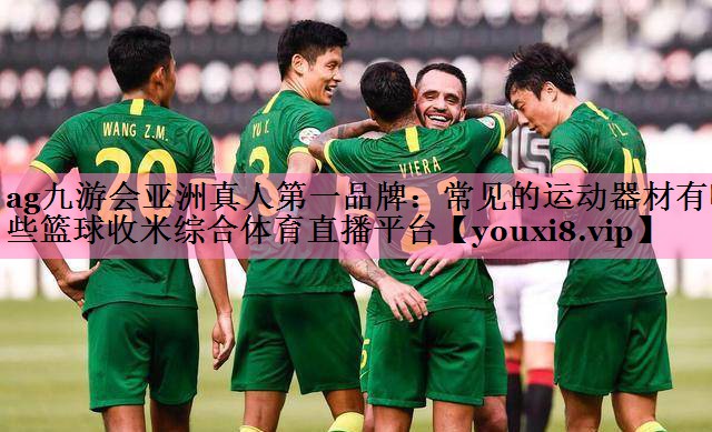 ag九游会亚洲真人第一品牌:常见的运动器材有哪些篮球收米综合体育直播平台