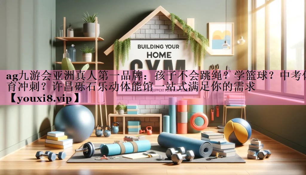 ag九游会亚洲真人第一品牌:孩子不会跳绳?学篮球?中考体育冲刺?许昌砾石乐动体能馆一站式满足你的需求