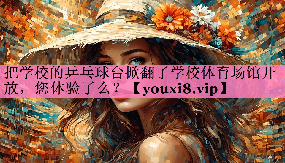 把学校的乒乓球台掀翻了学校体育场馆开放,您体验了么?