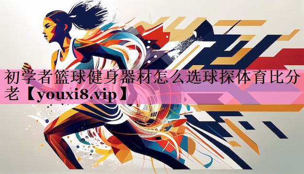 初学者篮球健身器材怎么选球探体育比分老