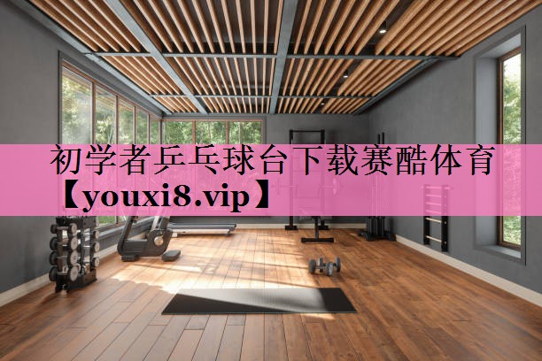初学者乒乓球台下载赛酷体育