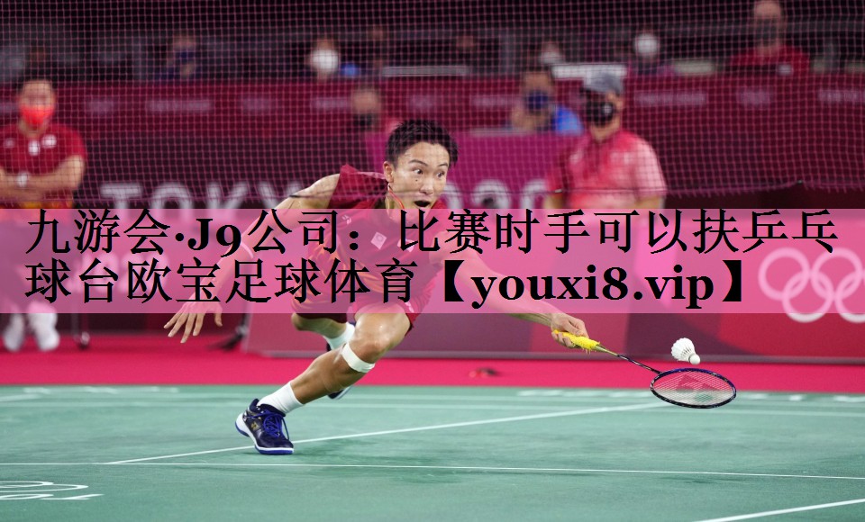九游会·J9公司:比赛时手可以扶乒乓球台欧宝足球体育