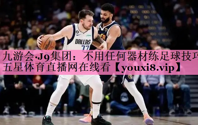 九游会·J9集团:不用任何器材练足球技巧五星体育直播网在线看