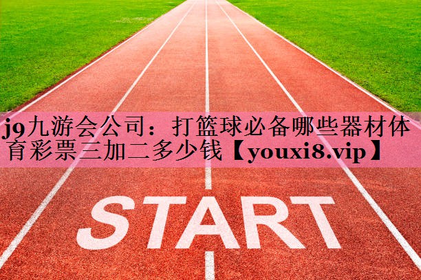 j9九游会公司：打篮球必备哪些器材体育彩票三加二多少钱