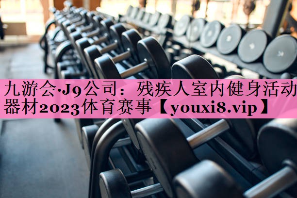 九游会·J9公司:残疾人室内健身活动器材2023体育赛事