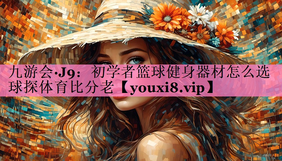 九游会·J9:初学者篮球健身器材怎么选球探体育比分老
