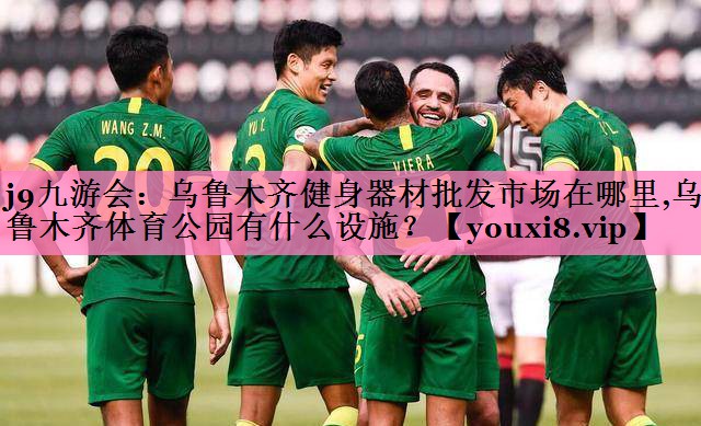 j9九游会:乌鲁木齐健身器材批发市场在哪里,乌鲁木齐体育公园有什么设施?
