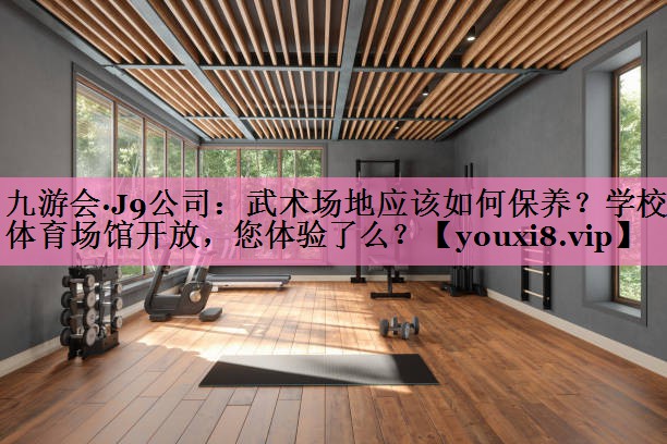九游会·J9公司:武术场地应该如何保养?学校体育场馆开放,您体验了么?