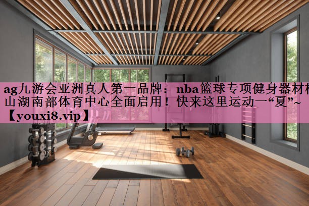 ag九游会亚洲真人第一品牌:nba篮球专项健身器材松山湖南部体育中心全面启用!快来这里运动一“夏”~