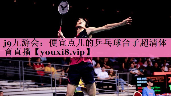 j9九游会:便宜点儿的乒乓球台子超清体育直播