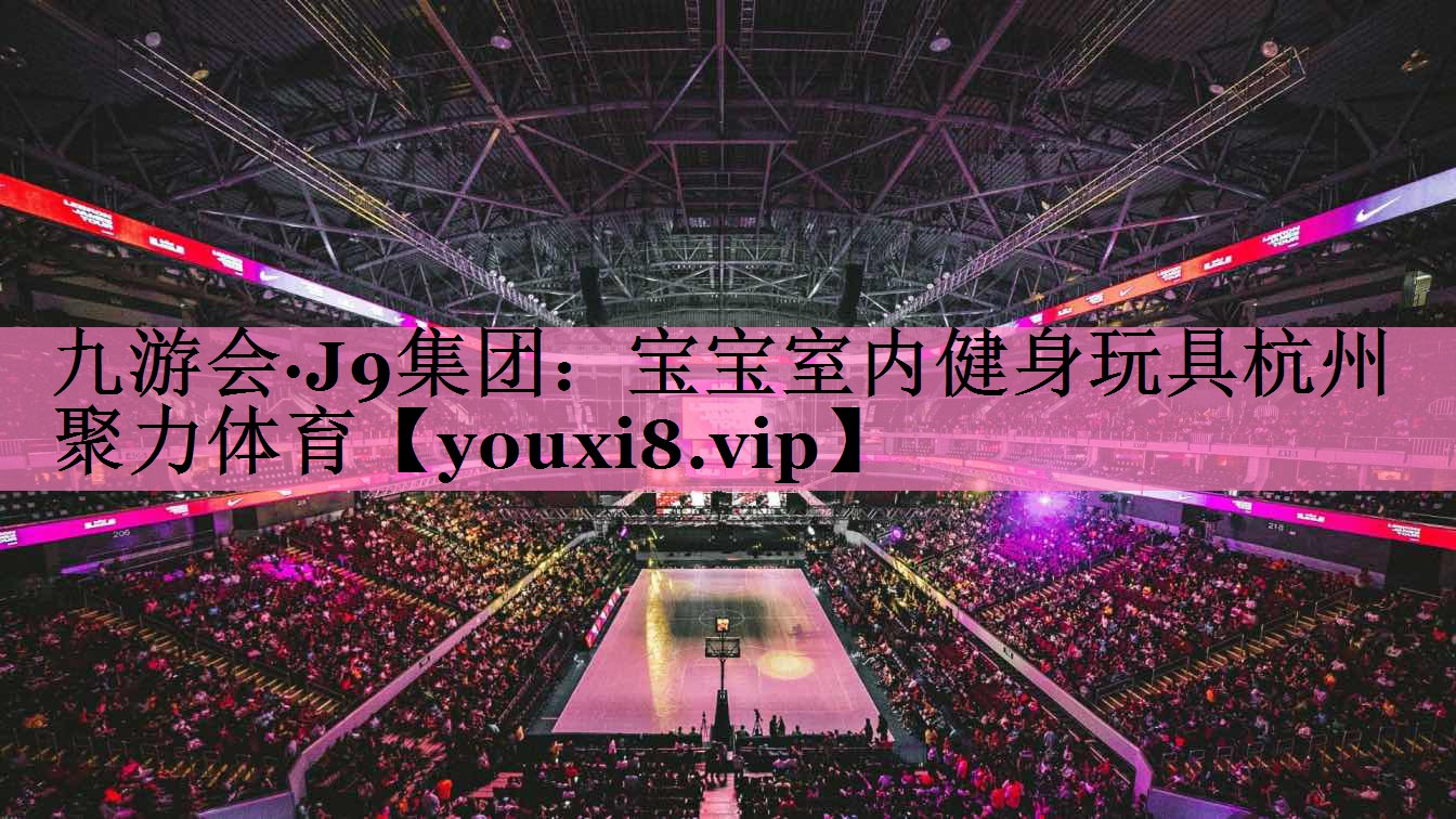 九游会·J9集团:宝宝室内健身玩具杭州聚力体育