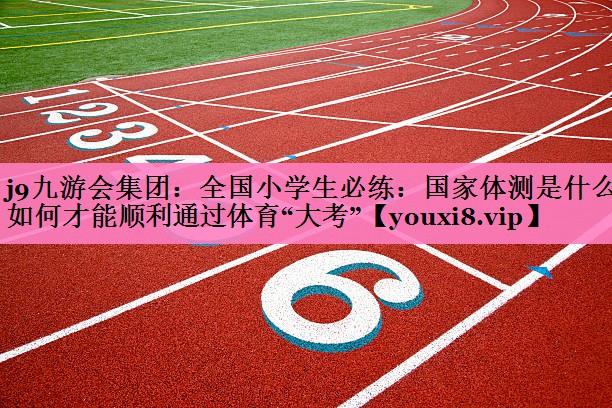 j9九游会集团:全国小学生必练:国家体测是什么?如何才能顺利通过体育“大考”