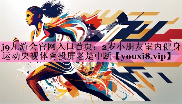j9九游会官网入口首页:2岁小朋友室内健身运动央视体育投屏老是中断