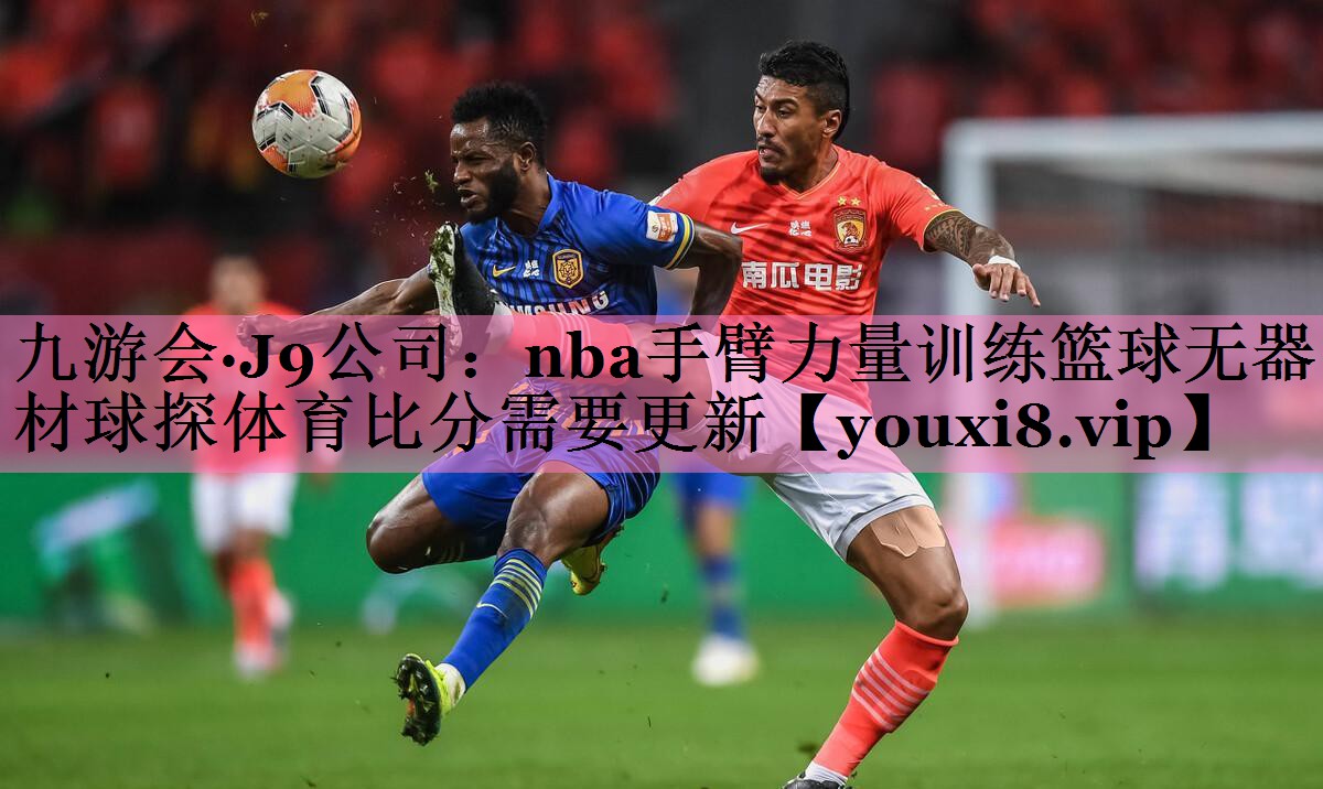 九游会·J9公司:nba手臂力量训练篮球无器材球探体育比分需要更新