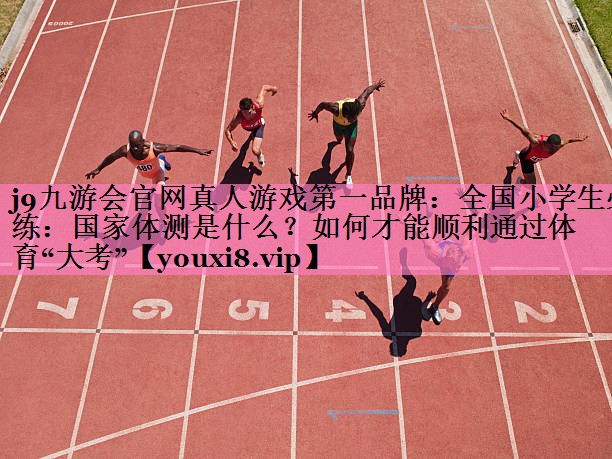 j9九游会官网真人游戏第一品牌:全国小学生必练:国家体测是什么?如何才能顺利通过体育“大考”