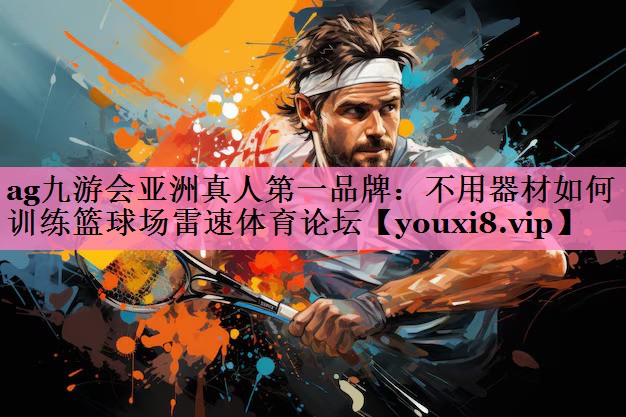 ag九游会亚洲真人第一品牌:不用器材如何训练篮球场雷速体育论坛