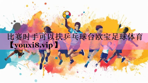 比赛时手可以扶乒乓球台欧宝足球体育