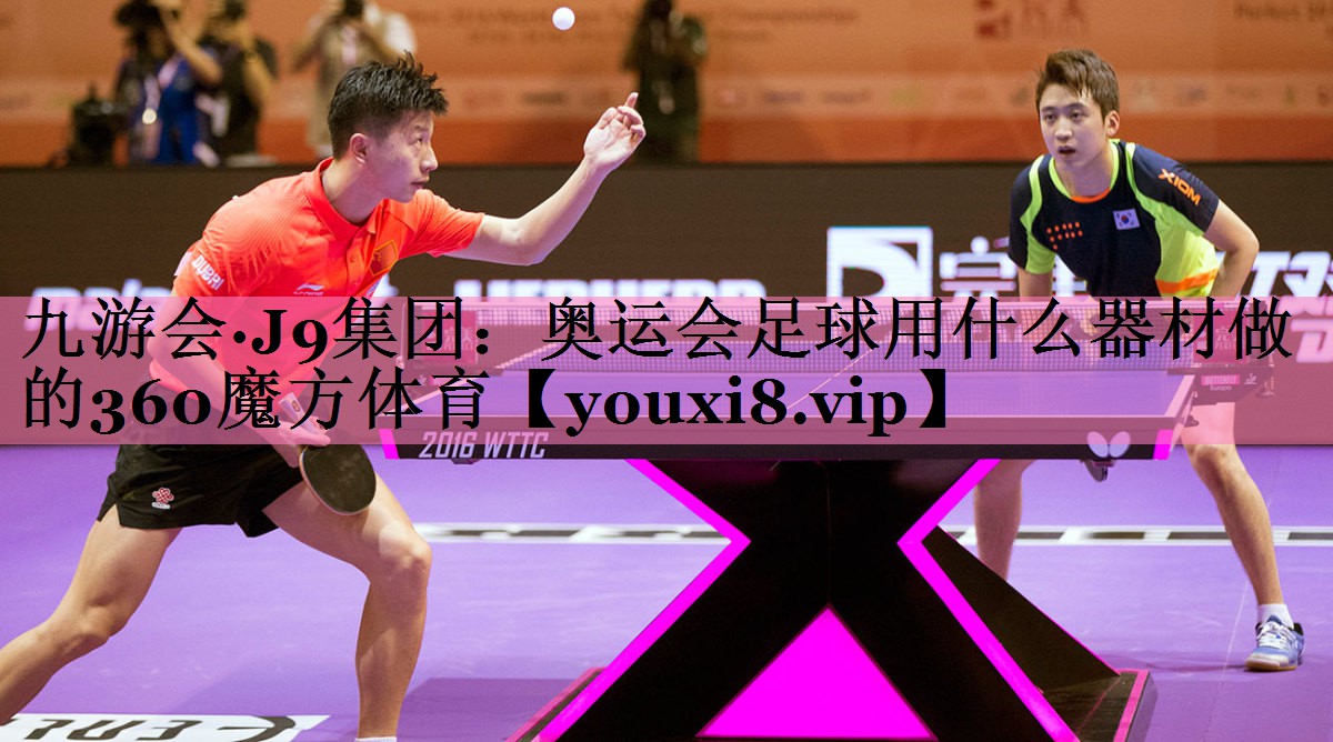 九游会·J9集团:奥运会足球用什么器材做的360魔方体育
