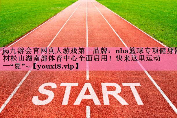 j9九游会官网真人游戏第一品牌:nba篮球专项健身器材松山湖南部体育中心全面启用!快来这里运动一“夏”~