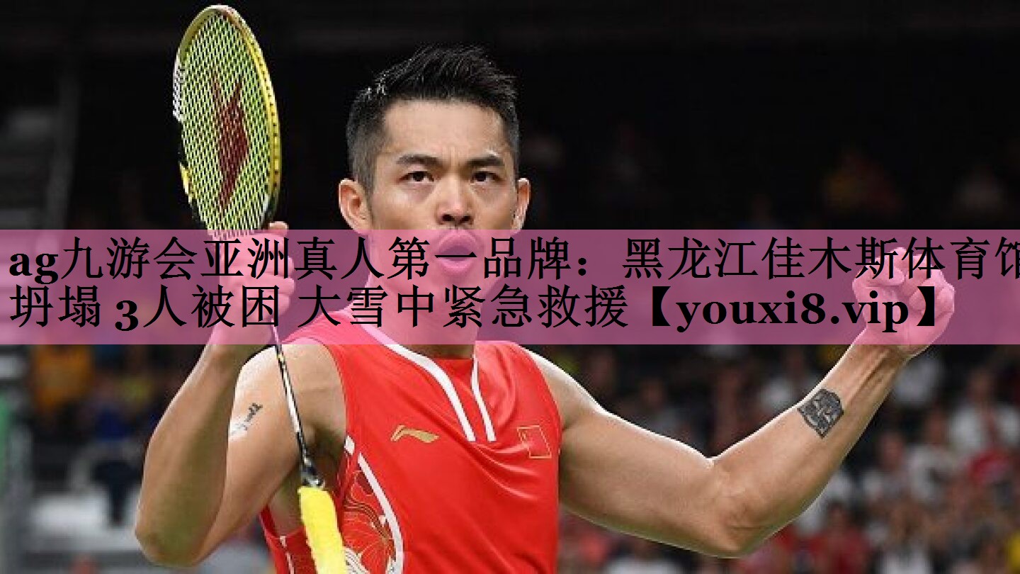 ag九游会亚洲真人第一品牌:黑龙江佳木斯体育馆坍塌 3人被困 大雪中紧急救援