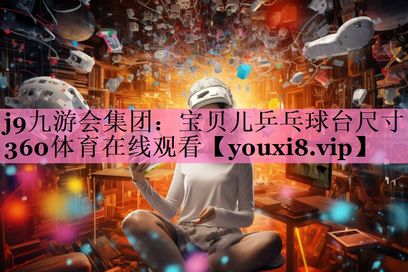 j9九游会集团：宝贝儿乒乓球台尺寸360体育在线观看